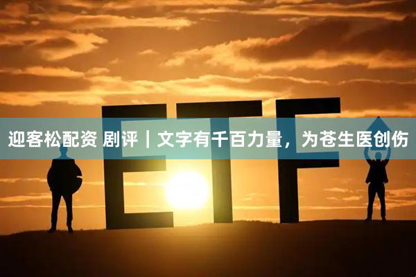 迎客松配资 剧评｜文字有千百力量，为苍生医创伤