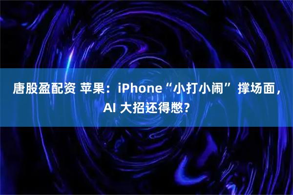 唐股盈配资 苹果：iPhone“小打小闹” 撑场面，AI 大招还得憋？