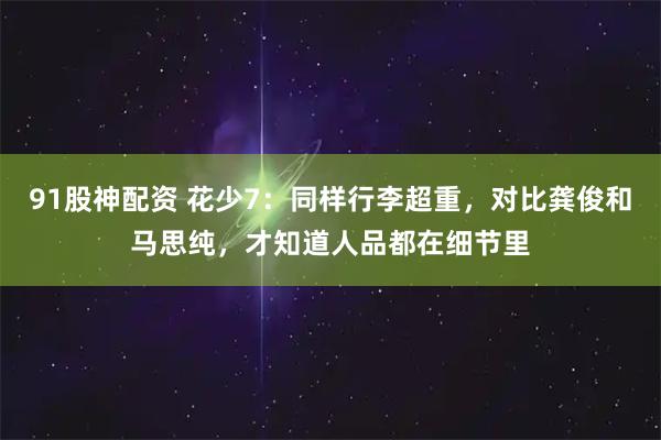 91股神配资 花少7：同样行李超重，对比龚俊和马思纯，才知道人品都在细节里