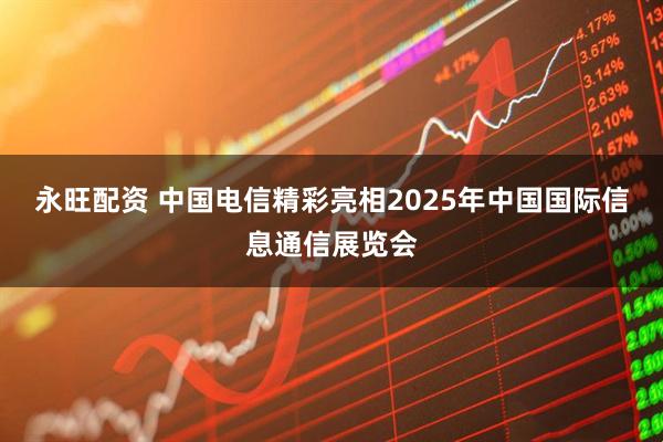 永旺配资 中国电信精彩亮相2025年中国国际信息通信展览会