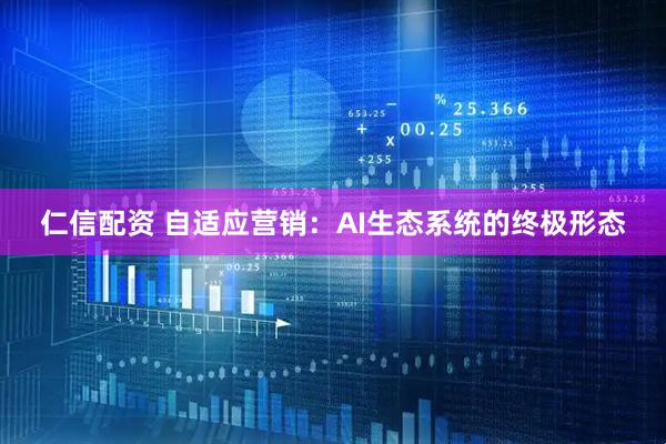 仁信配资 自适应营销：AI生态系统的终极形态