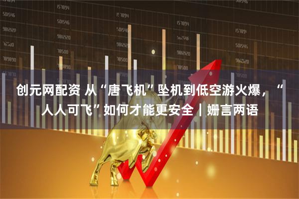 创元网配资 从“唐飞机”坠机到低空游火爆，“人人可飞”如何才能更安全｜姗言两语