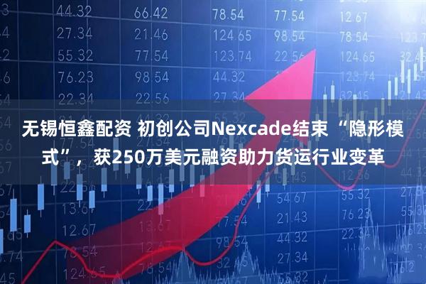 无锡恒鑫配资 初创公司Nexcade结束 “隐形模式”，获250万美元融资助力货运行业变革