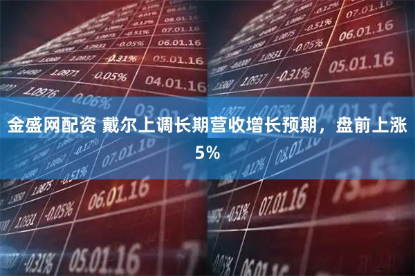 金盛网配资 戴尔上调长期营收增长预期，盘前上涨5%