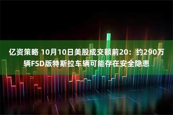 亿资策略 10月10日美股成交额前20：约290万辆FSD版特斯拉车辆可能存在安全隐患