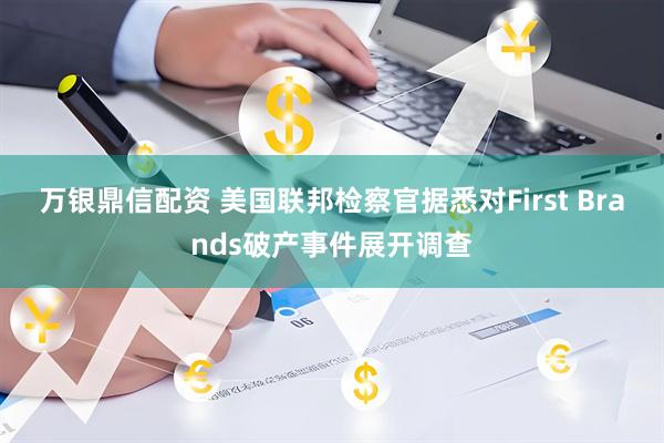 万银鼎信配资 美国联邦检察官据悉对First Brands破产事件展开调查