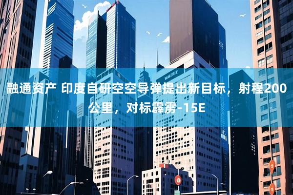融通资产 印度自研空空导弹提出新目标，射程200公里，对标霹雳-15E