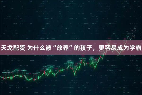 天戈配资 为什么被“放养”的孩子，更容易成为学霸