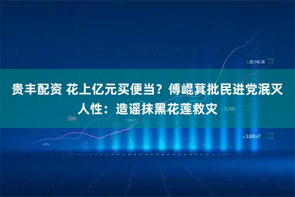 贵丰配资 花上亿元买便当？傅崐萁批民进党泯灭人性：造谣抹黑花莲救灾