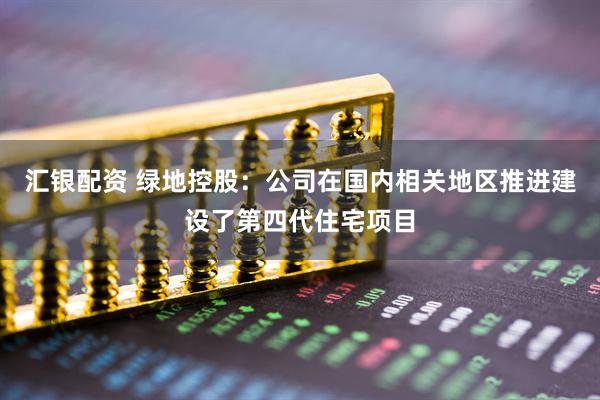 汇银配资 绿地控股：公司在国内相关地区推进建设了第四代住宅项目
