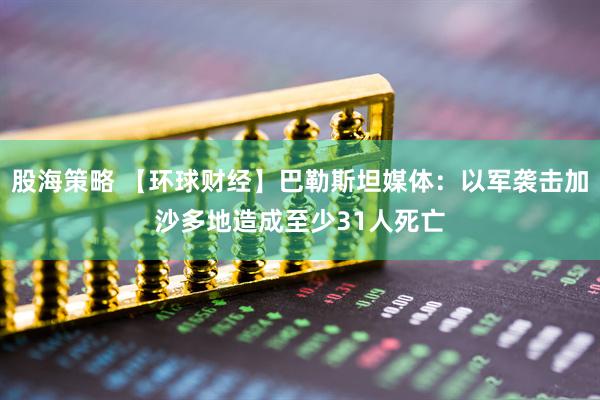 股海策略 【环球财经】巴勒斯坦媒体：以军袭击加沙多地造成至少31人死亡