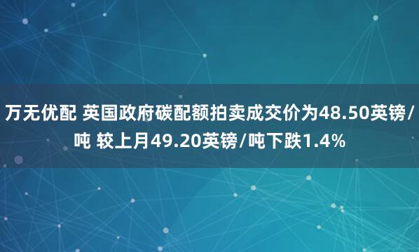 万无优配 英国政府碳配额拍卖成交价为48.50英镑/吨 较上月49.20英镑/吨下跌1.4%