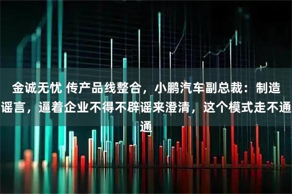 金诚无忧 传产品线整合，小鹏汽车副总裁：制造谣言，逼着企业不得不辟谣来澄清，这个模式走不通