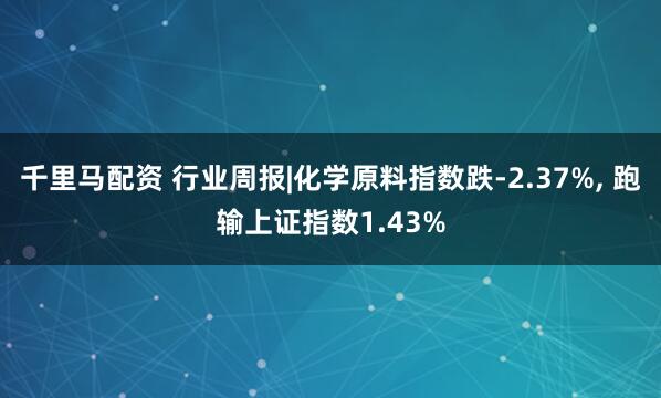 千里马配资 行业周报|化学原料指数跌-2.37%, 跑输上证指数1.43%