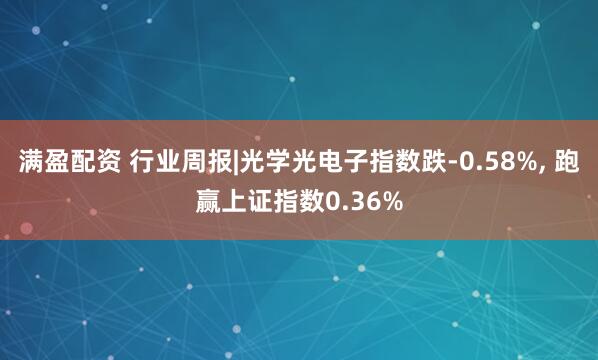 满盈配资 行业周报|光学光电子指数跌-0.58%, 跑赢上证指数0.36%