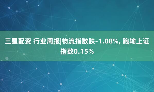 三星配资 行业周报|物流指数跌-1.08%, 跑输上证指数0.15%