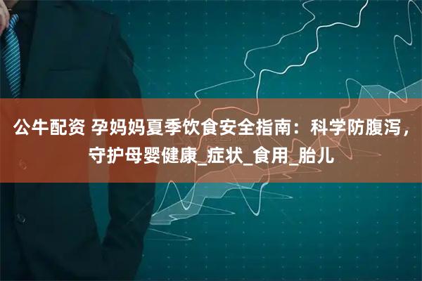 公牛配资 孕妈妈夏季饮食安全指南：科学防腹泻，守护母婴健康_症状_食用_胎儿