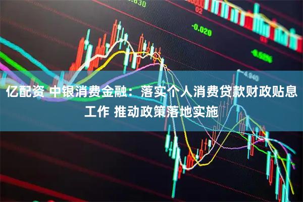 亿配资 中银消费金融：落实个人消费贷款财政贴息工作 推动政策落地实施