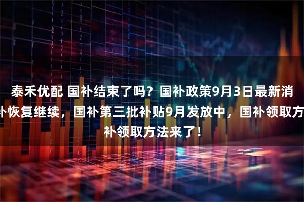 泰禾优配 国补结束了吗？国补政策9月3日最新消息：国补恢复继续，国补第三批补贴9月发放中，国补领取方法来了！