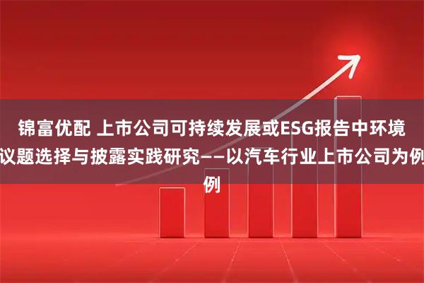 锦富优配 上市公司可持续发展或ESG报告中环境议题选择与披露实践研究——以汽车行业上市公司为例