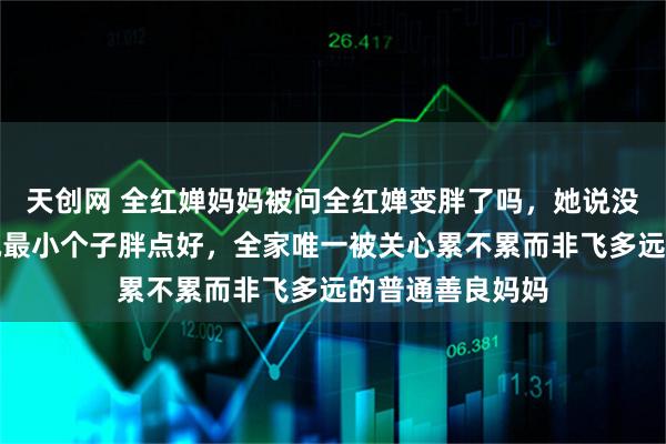 天创网 全红婵妈妈被问全红婵变胖了吗，她说没觉得依然觉得她最小个子胖点好，全家唯一被关心累不累而非飞多远的普通善良妈妈