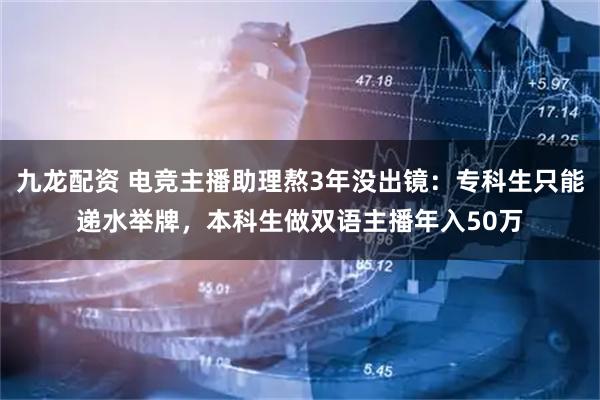 九龙配资 电竞主播助理熬3年没出镜：专科生只能递水举牌，本科生做双语主播年入50万