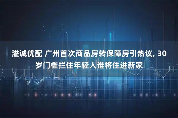 溢诚优配 广州首次商品房转保障房引热议, 30岁门槛拦住年轻人谁将住进新家