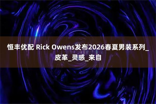 恒丰优配 Rick Owens发布2026春夏男装系列_皮革_灵感_来自