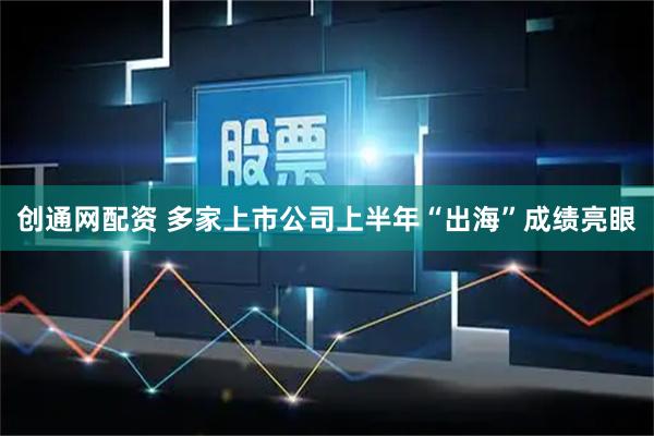 创通网配资 多家上市公司上半年“出海”成绩亮眼