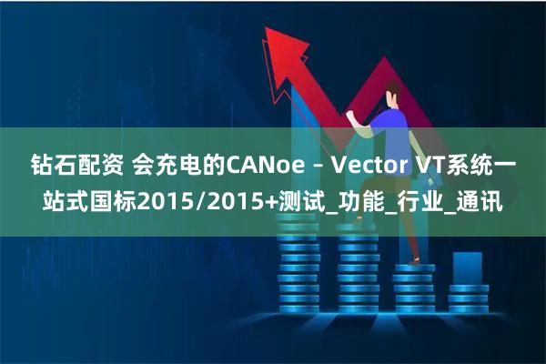钻石配资 会充电的CANoe – Vector VT系统一站式国标2015/2015+测试_功能_行业_通讯