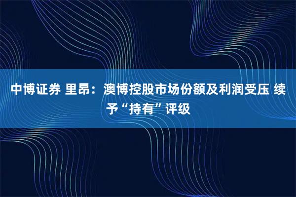 中博证券 里昂：澳博控股市场份额及利润受压 续予“持有”评级