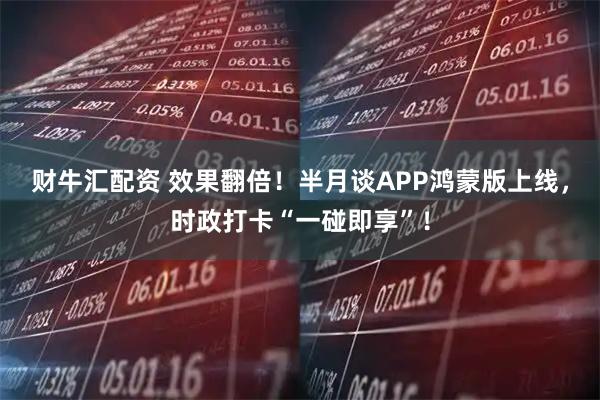 财牛汇配资 效果翻倍！半月谈APP鸿蒙版上线，时政打卡“一碰即享”！