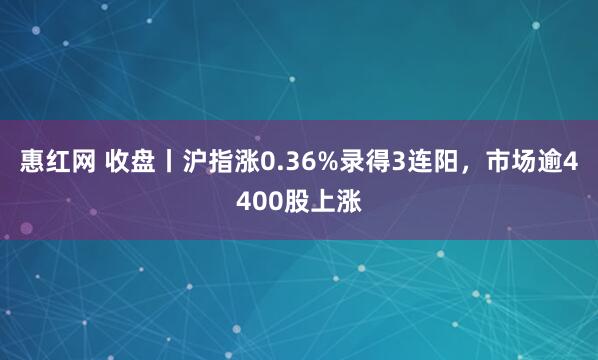 惠红网 收盘丨沪指涨0.36%录得3连阳，市场逾4400股上涨