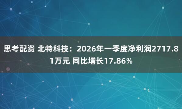 思考配资 北特科技：2026年一季度净利润2717.81万元 同比增长17.86%